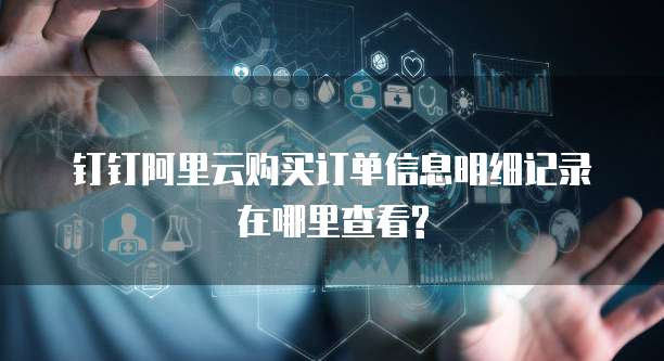 钉钉阿里云购买订单信息明细记录在哪里查看?