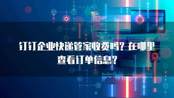 钉钉企业快递管家收费吗?在哪里查看订单信息?