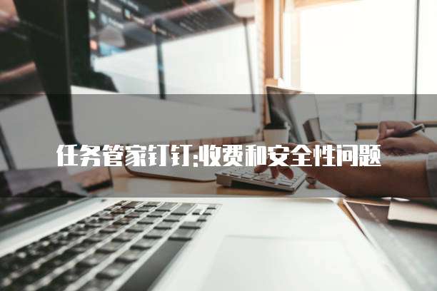 任务管家钉钉:收费和安全性问题