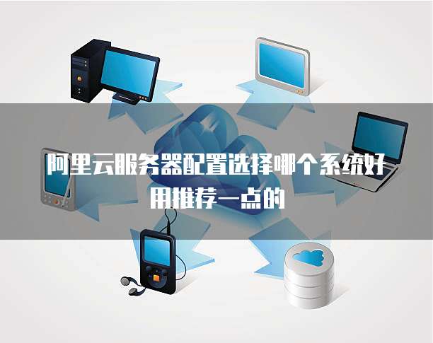 阿里云服务器配置选择哪个系统好用推荐一点的