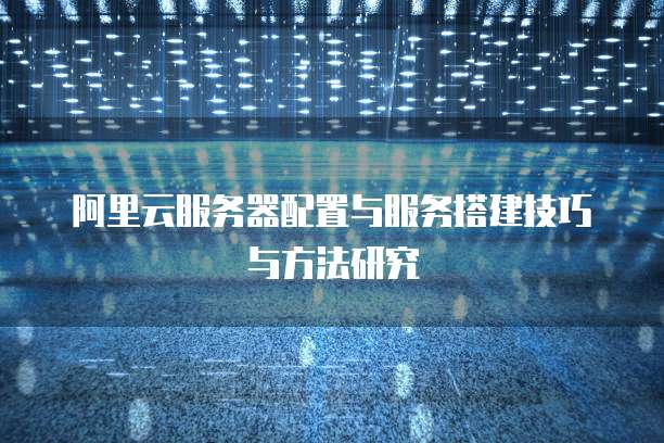 阿里云服务器配置与服务搭建技巧与方法研究