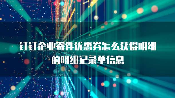 钉钉企业寄件优惠券怎么获得明细的明细记录单信息
