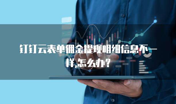 钉钉云表单佣金提现明细信息不一样,怎么办?