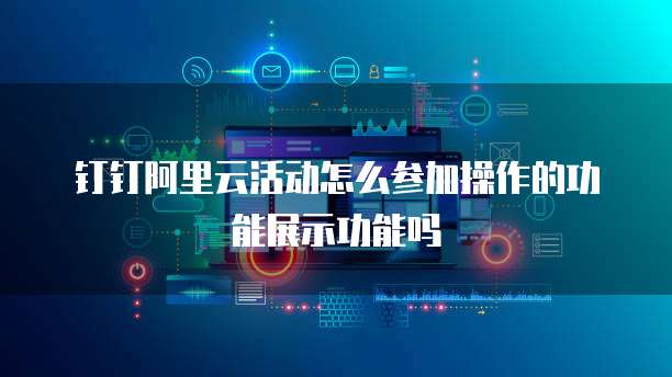 钉钉阿里云活动怎么参加操作的功能展示功能吗
