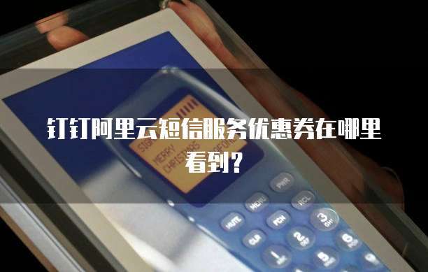 钉钉阿里云短信服务优惠券在哪里看到?