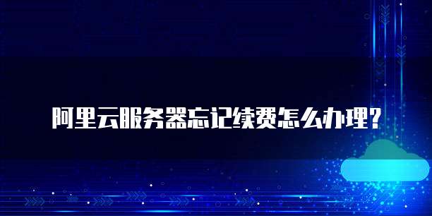 阿里云服务器忘记续费怎么办理?