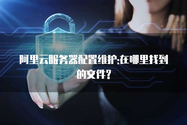 阿里云服务器配置维护:在哪里找到的文件?