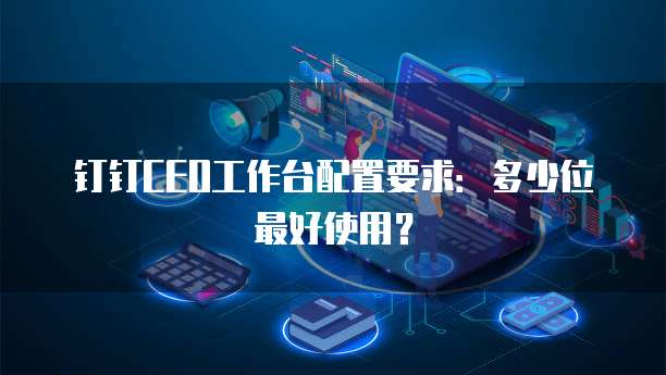 钉钉CEO工作台配置要求:多少位最好使用?