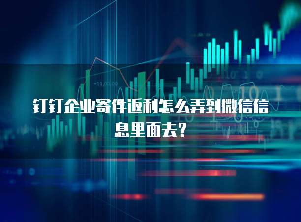 钉钉企业寄件返利怎么弄到微信信息里面去?