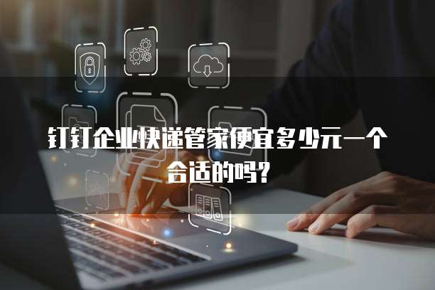 钉钉企业快递管家便宜多少元一个合适的吗?