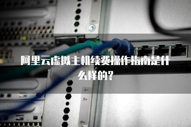 阿里云虚拟主机续费操作指南是什么样的?