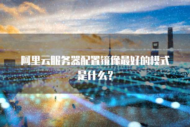 阿里云服务器配置镜像最好的模式是什么?
