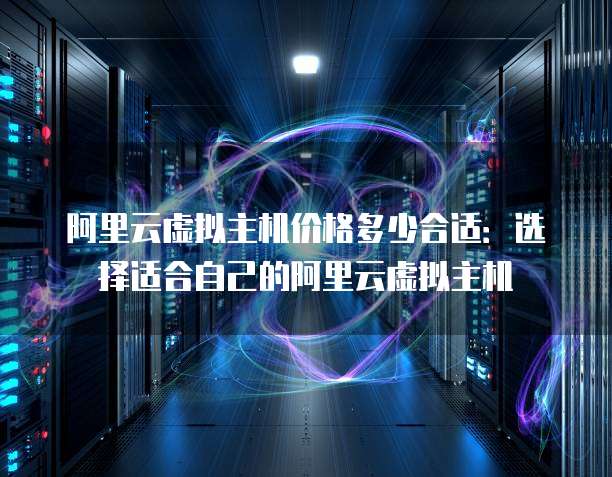 阿里云虚拟主机价格多少合适:选择适合自己的阿里云虚拟主机