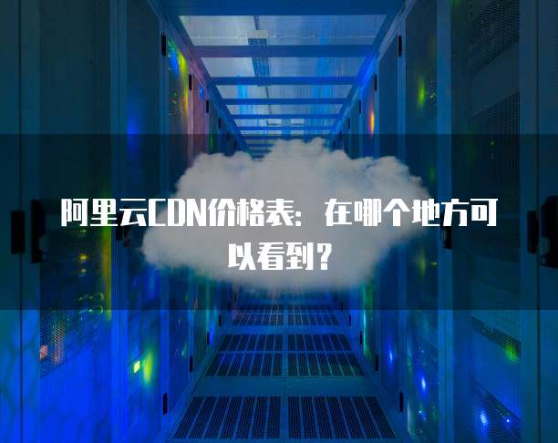阿里云CDN价格表:在哪个地方可以看到?