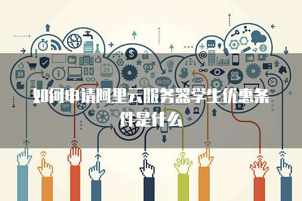 如何申请阿里云服务器学生优惠条件是什么