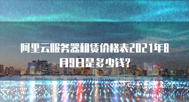 阿里云服务器租赁价格表2021年8月9日是多少钱?