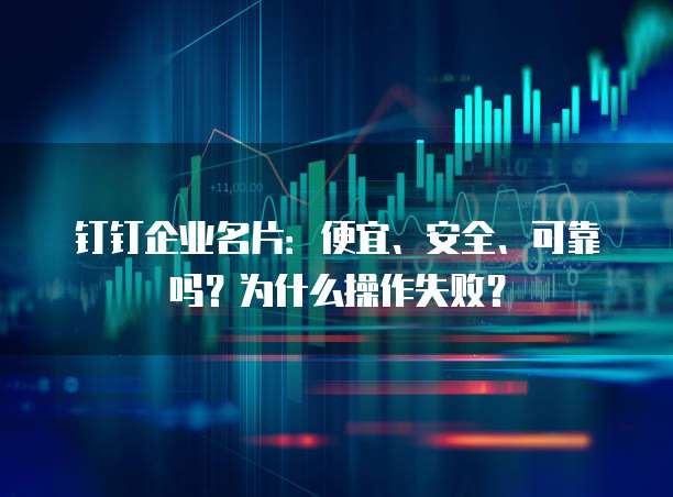 钉钉企业名片:便宜、安全、可靠吗?为什么操作失败?
