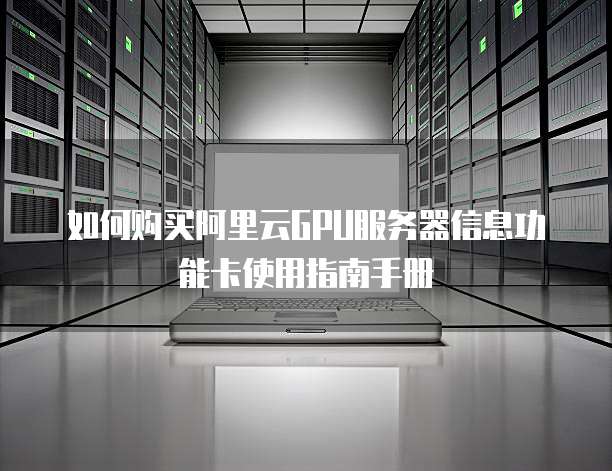 如何购买阿里云GPU服务器信息功能卡使用指南手册