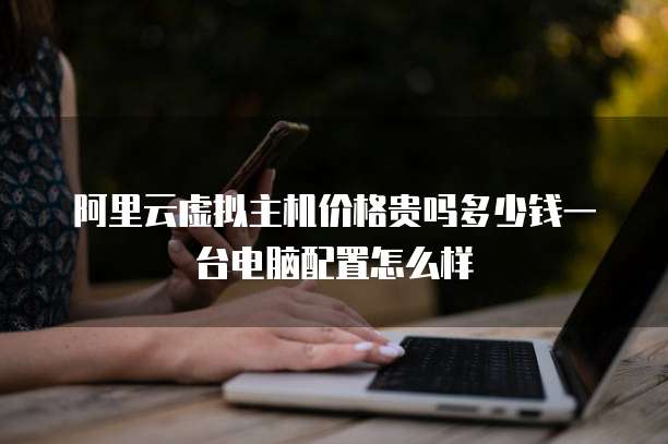 阿里云虚拟主机价格贵吗多少钱一台电脑配置怎么样