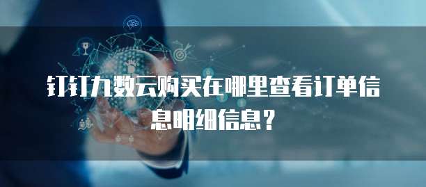 钉钉九数云购买在哪里查看订单信息明细信息?