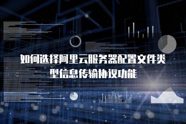 如何选择阿里云服务器配置文件类型信息传输协议功能