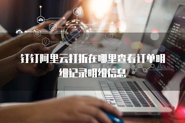 钉钉阿里云打折在哪里查看订单明细记录明细信息