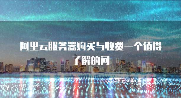 阿里云服务器购买与收费一个值得了解的问