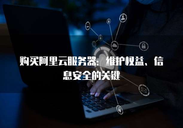 购买阿里云服务器:维护权益、信息安全的关键