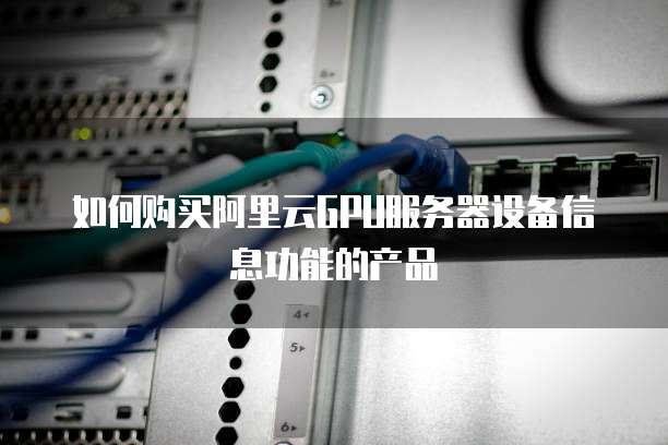 如何购买阿里云GPU服务器设备信息功能的产品