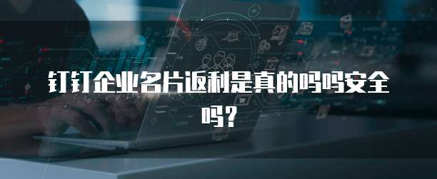 钉钉企业名片返利是真的吗吗安全吗?