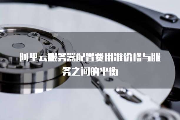 阿里云服务器配置费用准价格与服务之间的平衡