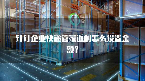 钉钉企业快递管家返利怎么设置金额?