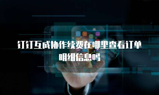 钉钉互成协作续费在哪里查看订单明细信息吗