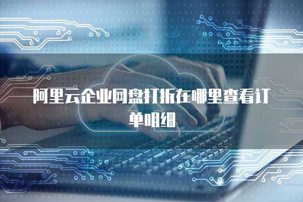 阿里云企业网盘打折在哪里查看订单明细
