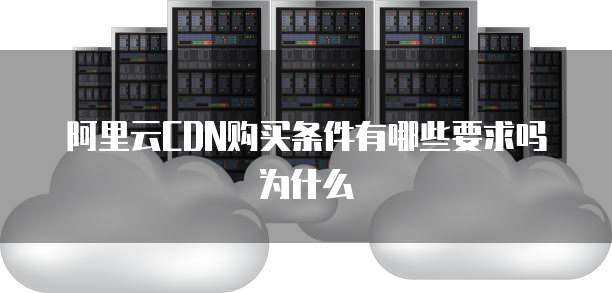 阿里云CDN购买条件有哪些要求吗为什么
