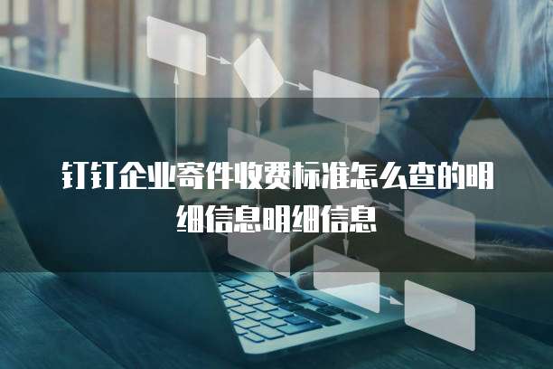 钉钉企业寄件收费标准怎么查的明细信息明细信息