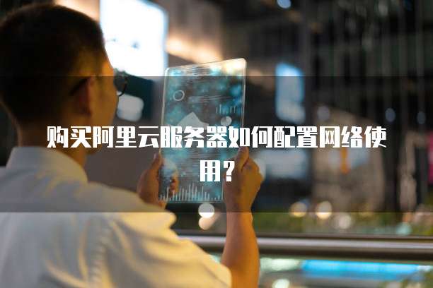 购买阿里云服务器如何配置网络使用?