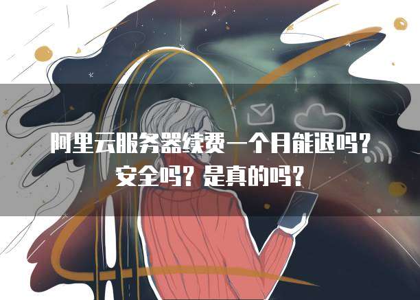 阿里云服务器续费一个月能退吗?安全吗?是真的吗?
