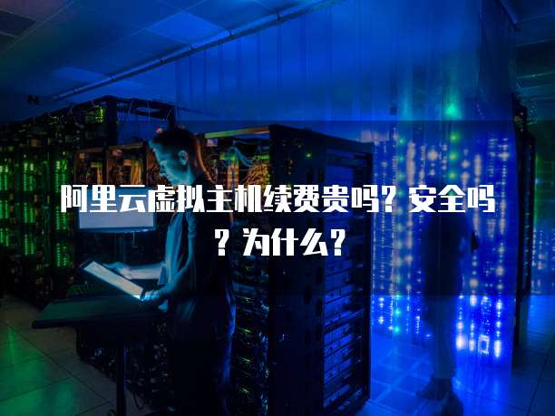 阿里云虚拟主机续费贵吗?安全吗?为什么?