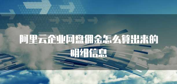 阿里云企业网盘佣金怎么算出来的明细信息