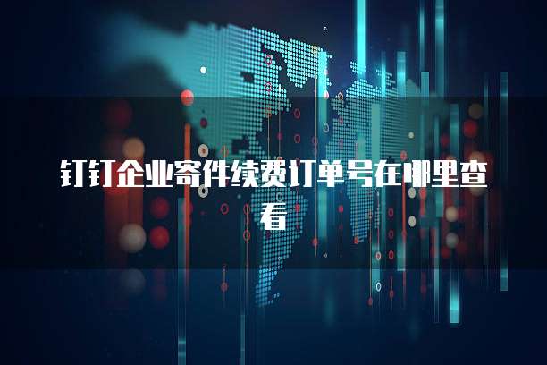 钉钉企业寄件续费订单号在哪里查看