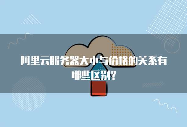 阿里云服务器大小与价格的关系有哪些区别?