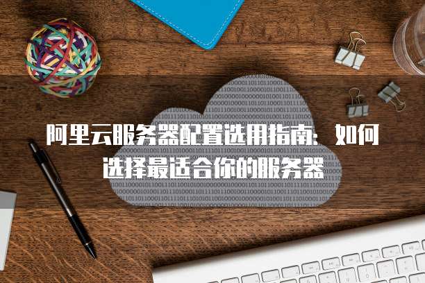 阿里云服务器配置选用指南:如何选择最适合你的服务器