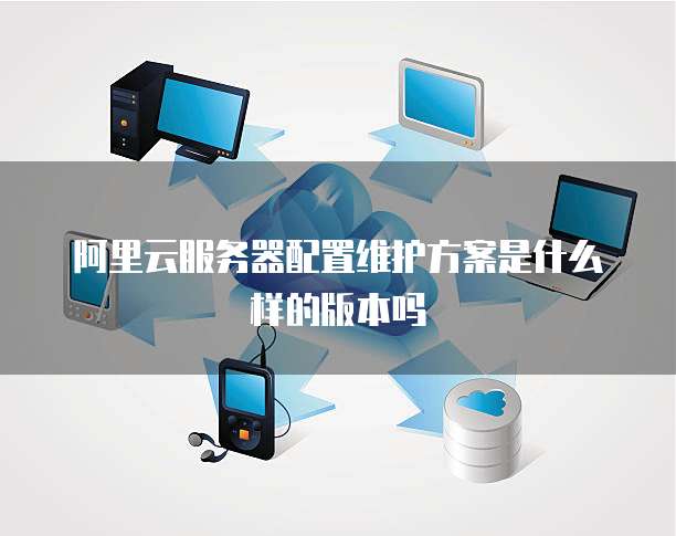 阿里云服务器配置维护方案是什么样的版本吗