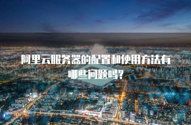 阿里云服务器的配置和使用方法有哪些问题吗?