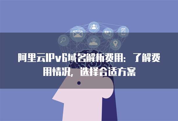 阿里云IPv6域名解析费用:了解费用情况,选择合适方案