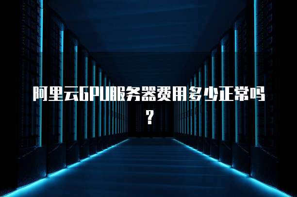 阿里云GPU服务器费用多少正常吗?