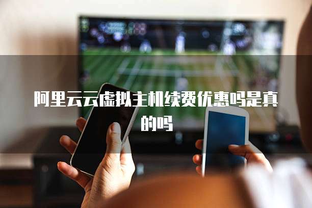 阿里云云虚拟主机续费优惠吗是真的吗