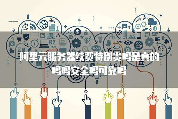 阿里云服务器续费特别贵吗是真的吗吗安全吗可靠吗