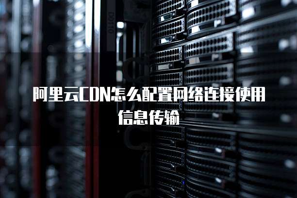阿里云CDN怎么配置网络连接使用信息传输